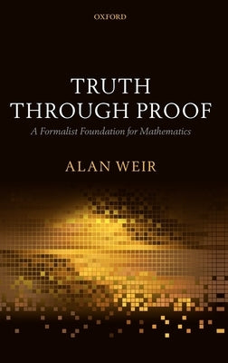 Truth Through Proof: A Formalist Foundation for Mathematics by Weir, Alan