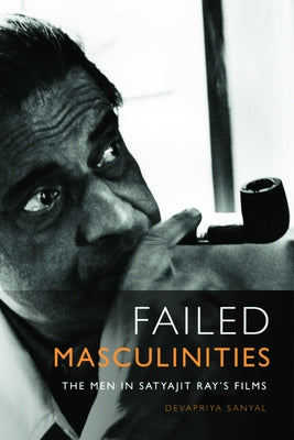 Failed Masculinities: The Men in Satyajit Ray's Films by Sanyal, Devapriya
