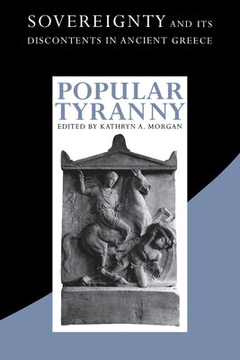 Popular Tyranny: Sovereignty and Its Discontents in Ancient Greece by Morgan, Kathryn a.