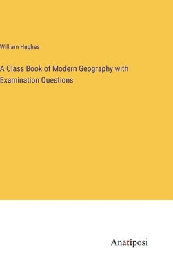 A Class Book of Modern Geography with Examination Questions by Hughes, William