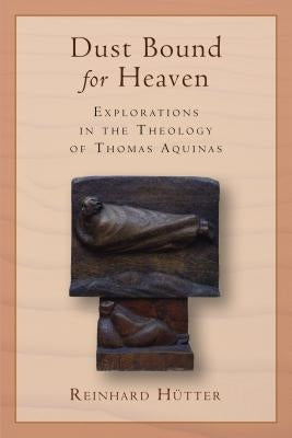 Dust Bound for Heaven: Explorations in the Theology of Thomas Aquinas by Hütter, Reinhard