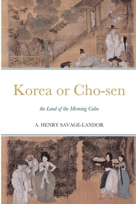 Korea or Cho-sen: the Land of the Morning Calm by Savage-Landor, Arnold Henry