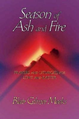 Season of Ash and Fire: Prayers and Liturgies for Lent and Easter by Meeks, Blair Gilmer