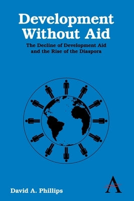 Development Without Aid: The Decline of Development Aid and the Rise of the Diaspora by Phillips, David A.