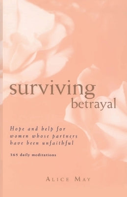 Surviving Betrayal: Hope and Help for Women Whose Partners Have Been Unfaithful * 365 Daily Meditations by May, Alice