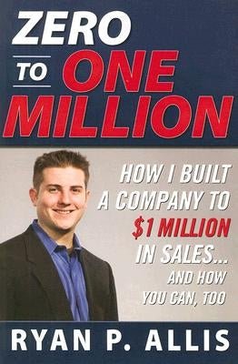 Zero to One Million: How I Built My Company to $1 Million in Sales . . . and How You Can, Too by Allis, Ryan