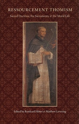Ressourcement Thomism Sacred Doctrine, the Sacraments, and the Moral Life by Hütter, Reinhard