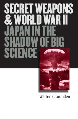 Secret Weapons and World War II: Japan in the Shadow of Big Science by Grunden, Walter E.
