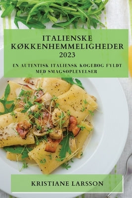 Italienske Køkkenhemmeligheder 2023: En autentisk italiensk kogebog fyldt med smagsoplevelser by Larsson, Kristiane