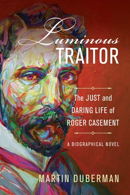 Luminous Traitor: The Just and Daring Life of Roger Casement, a Biographical Novel by Duberman, Martin