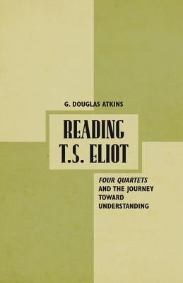 Reading T.S. Eliot: Four Quartets and the Journey Towards Understanding by Atkins, G.