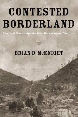 Contested Borderland: The Civil War in Appalachian Kentucky and Virginia by McKnight, Brian D.