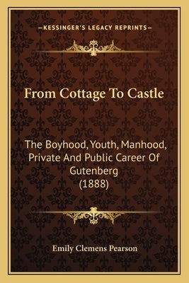From Cottage To Castle: The Boyhood, Youth, Manhood, Private And Public Career Of Gutenberg (1888) by Pearson, Emily Clemens