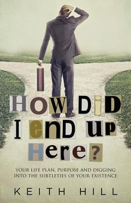 How Did I End Up Here?: Your life plan, purpose and digging into the subtleties of your existence by Hill, Keith