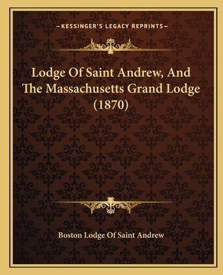 Lodge Of Saint Andrew, And The Massachusetts Grand Lodge (1870) by Boston Lodge of Saint Andrew