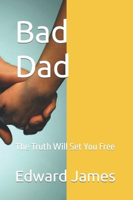 Bad Dad: The Truth Will Set You Free by James, Edward