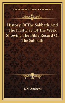 History of the Sabbath and the First Day of the Week Showing the Bible Record of the Sabbath by Andrews, J. N.