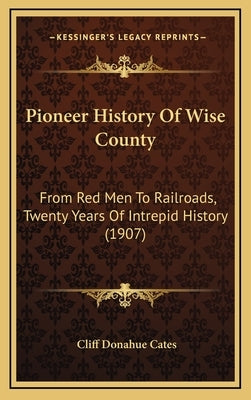 Pioneer History Of Wise County: From Red Men To Railroads, Twenty Years Of Intrepid History (1907) by Cates, Cliff Donahue