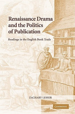 Renaissance Drama and the Politics of Publication: Readings in the English Book Trade by Lesser, Zachary