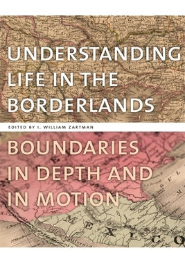 Understanding Life in the Borderlands: Boundaries in Depth and in Motion by Zartman, I. William