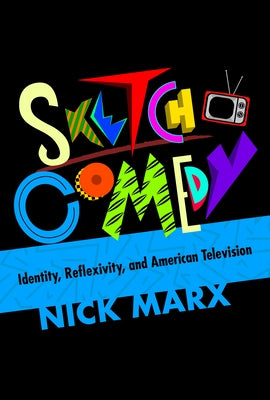 Sketch Comedy: Identity, Reflexivity, and American Television by Marx, Nick