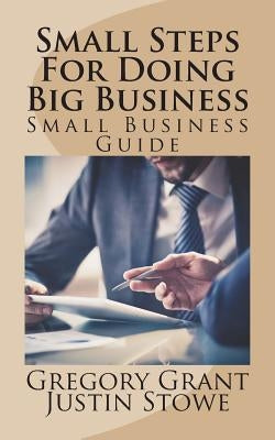 Small Steps For Doing Big Business: Small Business Guide by Stowe, Justin