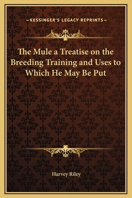 The Mule a Treatise on the Breeding Training and Uses to Which He May Be Put by Riley, Harvey