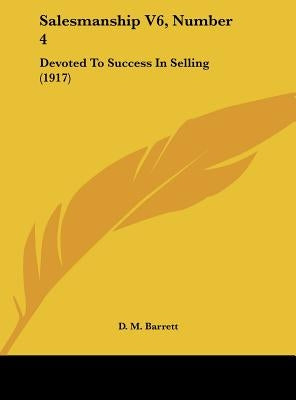 Salesmanship V6, Number 4: Devoted to Success in Selling (1917) by Barrett, D. M.