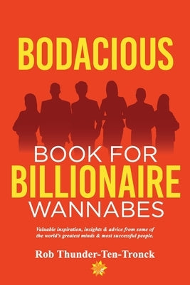 Bodacious Book for Billionaire Wannabes: Valuable inspiration, insights & advice from some of the world's greatest minds & most successful people by Thunder-Ten-Tronck, Rob