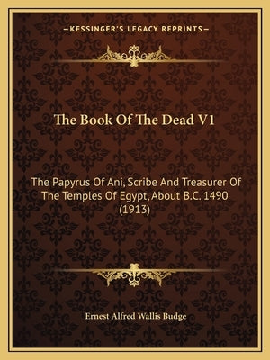 The Book Of The Dead V1: The Papyrus Of Ani, Scribe And Treasurer Of The Temples Of Egypt, About B.C. 1490 (1913) by Budge, E. A. Wallis