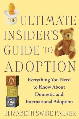 The Ultimate Insider's Guide to Adoption: Everything You Need to Know about Domestic and International Adoption by Falker, Elizabeth Swire