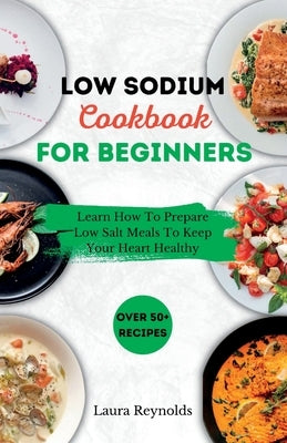 Low Sodium Cookbook for Beginners: Learn How To Prepare Low Salt Meals To Keep Your Heart Healthy by Reynolds, Laura