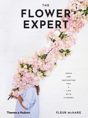 The Flower Expert: Ideas and Inspiration for a Life with Flowers by McHarg, Fleur