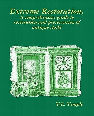 Extreme Restoration: A comprehensive guide to the restoration and preservation of antique clocks by Temple, T. E.