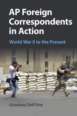 AP Foreign Correspondents in Action: World War II to the Present by Dell'orto, Giovanna