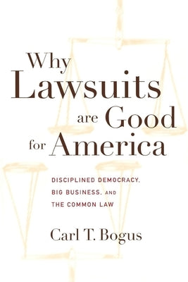 Why Lawsuits Are Good for America: Disciplined Democracy, Big Business, and the Common Law by Bogus, Carl T.