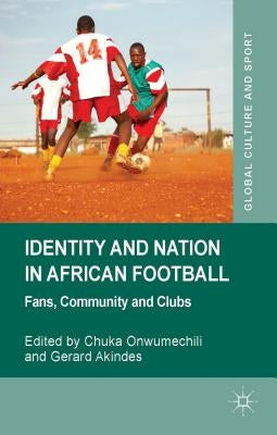 Identity and Nation in African Football: Fans, Community, and Clubs by Onwumechili, C.