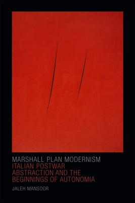 Marshall Plan Modernism: Italian Postwar Abstraction and the Beginnings of Autonomia by Mansoor, Jaleh