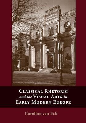 Classical Rhetoric and the Visual Arts in Early Modern Europe by Van Van Eck, Caroline