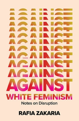 Against White Feminism: Notes on Disruption by Zakaria, Rafia
