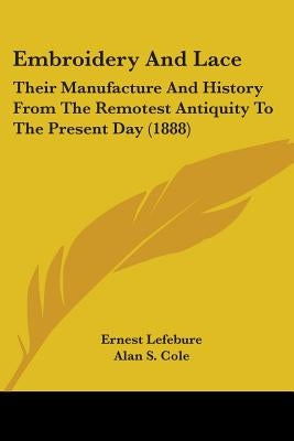 Embroidery And Lace: Their Manufacture And History From The Remotest Antiquity To The Present Day (1888) by Lefebure, Ernest