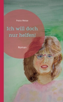 Ich will doch nur helfen!: Roman by Weise, Petra