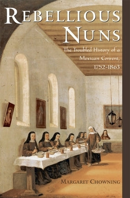 Rebellious Nuns: The Troubled History of a Mexican Convent, 1752-1863 by Chowning, Margaret