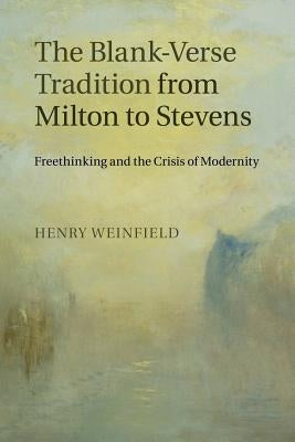 The Blank-Verse Tradition from Milton to Stevens: Freethinking and the Crisis of Modernity by Weinfield, Henry