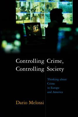 Controlling Crime, Controlling Society: Thinking about Crime in Europe and America by Melossi, Dario