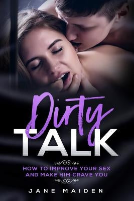 Dirty Talk: How to Improve Your Sex and Make Him Crave You by Maiden, Jane