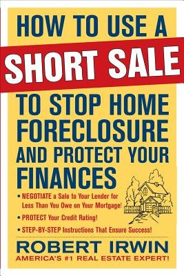 How to Use a Short Sale to Stop Home Foreclosure and Protect Your Finances by Irwin, Robert