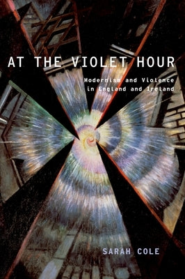 At the Violet Hour: Modernism and Violence in England and Ireland by Cole, Sarah