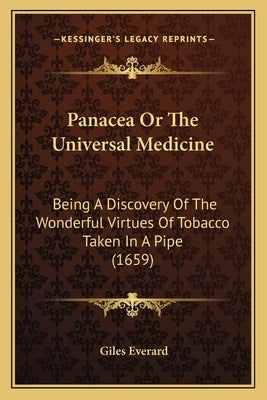 Panacea Or The Universal Medicine: Being A Discovery Of The Wonderful Virtues Of Tobacco Taken In A Pipe (1659) by Everard, Giles