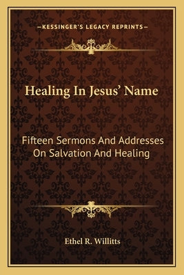 Healing in Jesus' Name: Fifteen Sermons and Addresses on Salvation and Healing by Willitts, Ethel R.